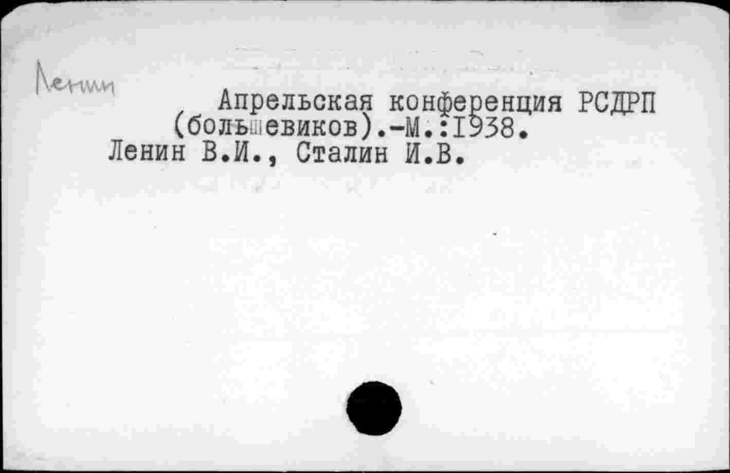 ﻿Апрельская конференция РСДРП (большевиков).-М.:1938.
Ленин В.И., Сталин И.В.